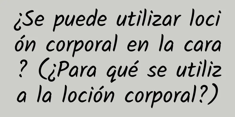 ¿Se puede utilizar loción corporal en la cara? (¿Para qué se utiliza la loción corporal?)