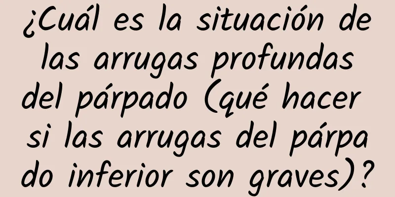 ¿Cuál es la situación de las arrugas profundas del párpado (qué hacer si las arrugas del párpado inferior son graves)?