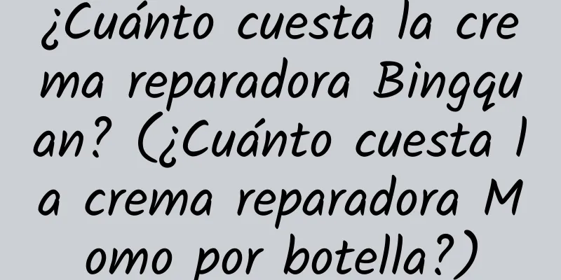 ¿Cuánto cuesta la crema reparadora Bingquan? (¿Cuánto cuesta la crema reparadora Momo por botella?)