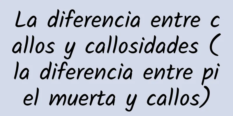 La diferencia entre callos y callosidades (la diferencia entre piel muerta y callos)