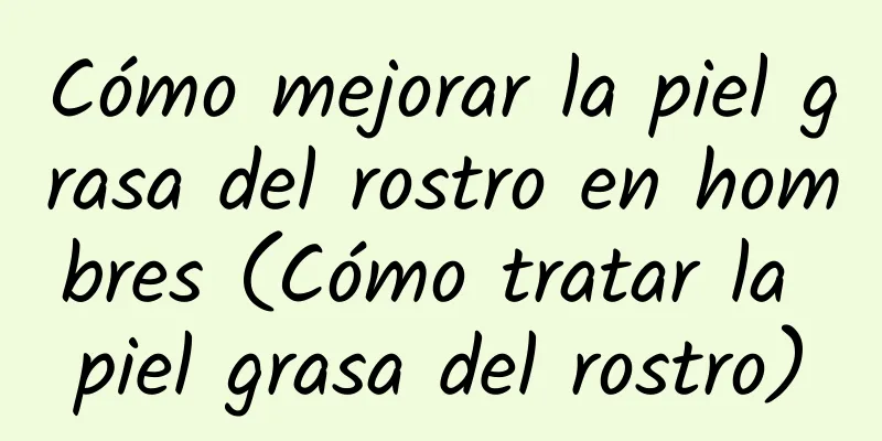 Cómo mejorar la piel grasa del rostro en hombres (Cómo tratar la piel grasa del rostro)