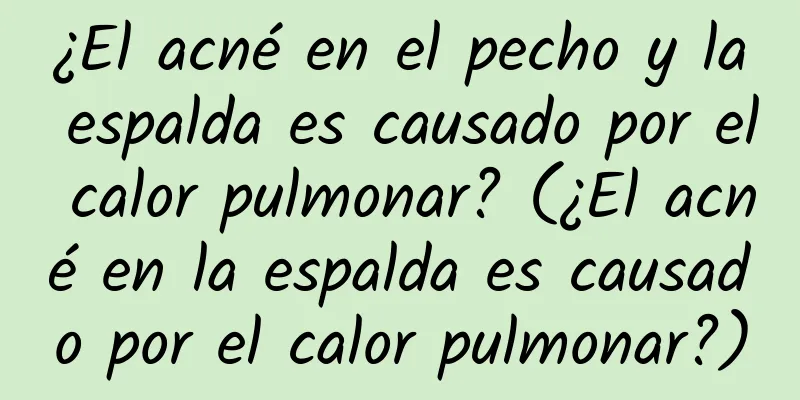 ¿El acné en el pecho y la espalda es causado por el calor pulmonar? (¿El acné en la espalda es causado por el calor pulmonar?)