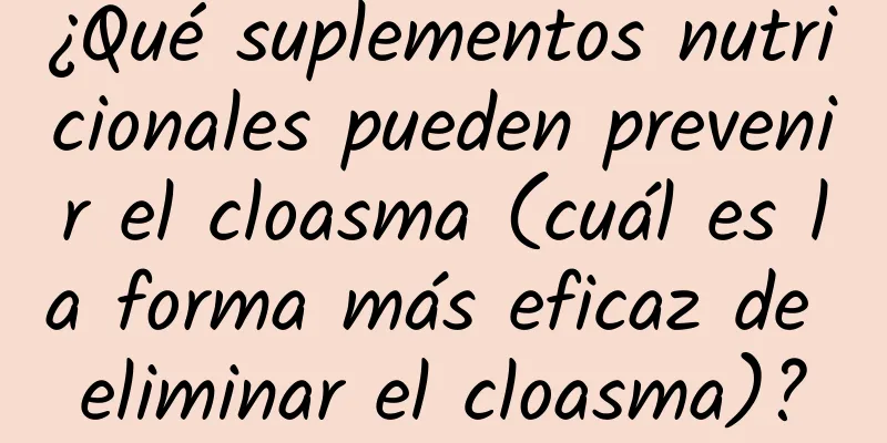 ¿Qué suplementos nutricionales pueden prevenir el cloasma (cuál es la forma más eficaz de eliminar el cloasma)?