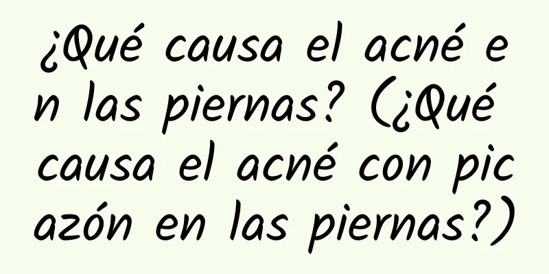 ¿Qué causa el acné en las piernas? (¿Qué causa el acné con picazón en las piernas?)