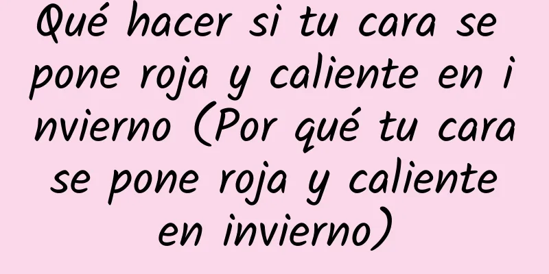 Qué hacer si tu cara se pone roja y caliente en invierno (Por qué tu cara se pone roja y caliente en invierno)