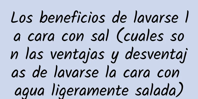 Los beneficios de lavarse la cara con sal (cuales son las ventajas y desventajas de lavarse la cara con agua ligeramente salada)