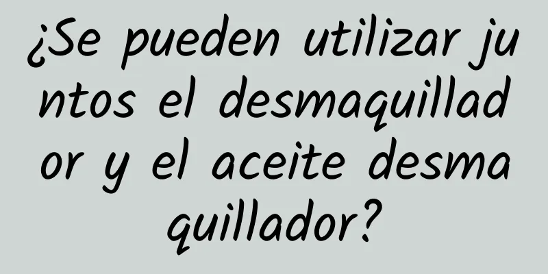 ¿Se pueden utilizar juntos el desmaquillador y el aceite desmaquillador?