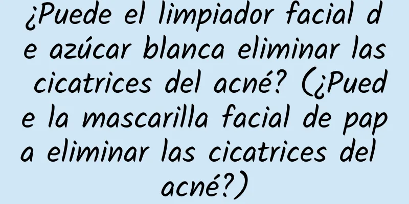 ¿Puede el limpiador facial de azúcar blanca eliminar las cicatrices del acné? (¿Puede la mascarilla facial de papa eliminar las cicatrices del acné?)