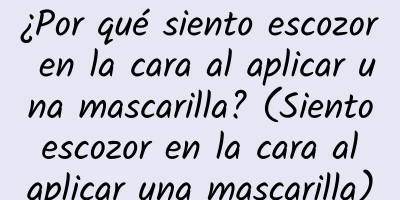 ¿Por qué siento escozor en la cara al aplicar una mascarilla? (Siento escozor en la cara al aplicar una mascarilla)