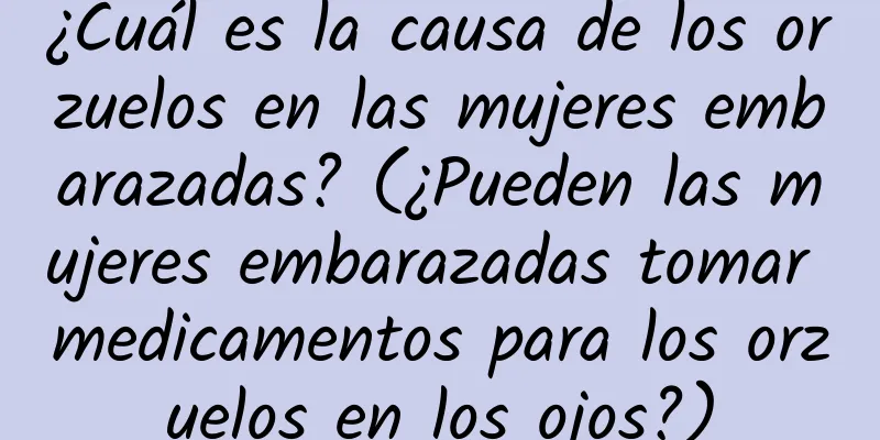 ¿Cuál es la causa de los orzuelos en las mujeres embarazadas? (¿Pueden las mujeres embarazadas tomar medicamentos para los orzuelos en los ojos?)