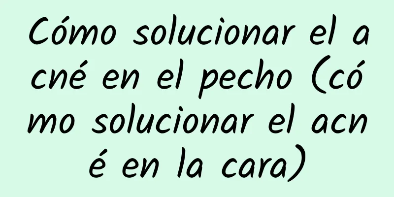 Cómo solucionar el acné en el pecho (cómo solucionar el acné en la cara)