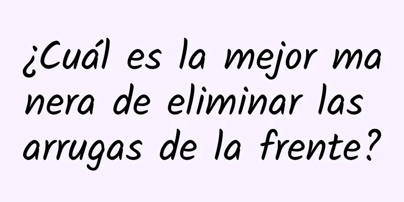 ¿Cuál es la mejor manera de eliminar las arrugas de la frente?