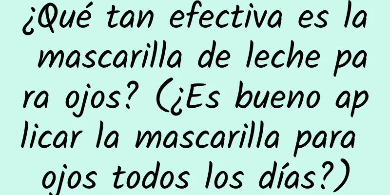 ¿Qué tan efectiva es la mascarilla de leche para ojos? (¿Es bueno aplicar la mascarilla para ojos todos los días?)