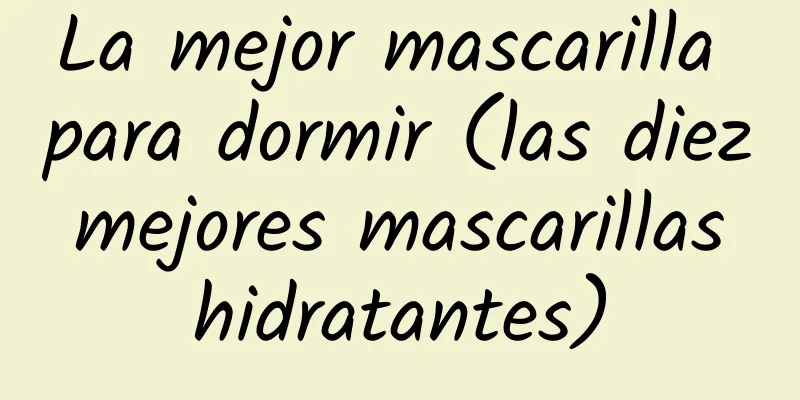 La mejor mascarilla para dormir (las diez mejores mascarillas hidratantes)