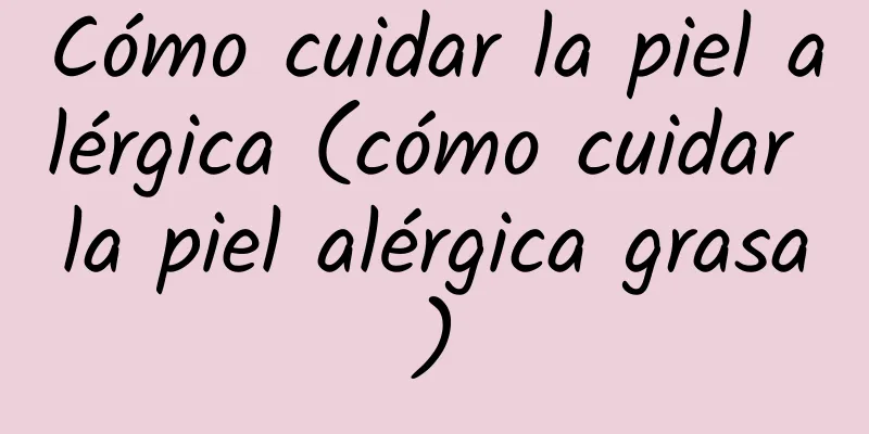 Cómo cuidar la piel alérgica (cómo cuidar la piel alérgica grasa)