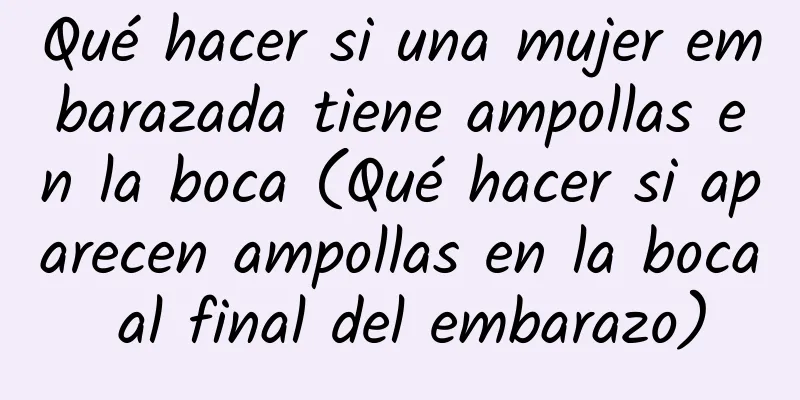 Qué hacer si una mujer embarazada tiene ampollas en la boca (Qué hacer si aparecen ampollas en la boca al final del embarazo)