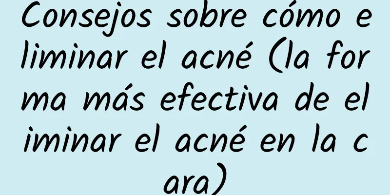 Consejos sobre cómo eliminar el acné (la forma más efectiva de eliminar el acné en la cara)