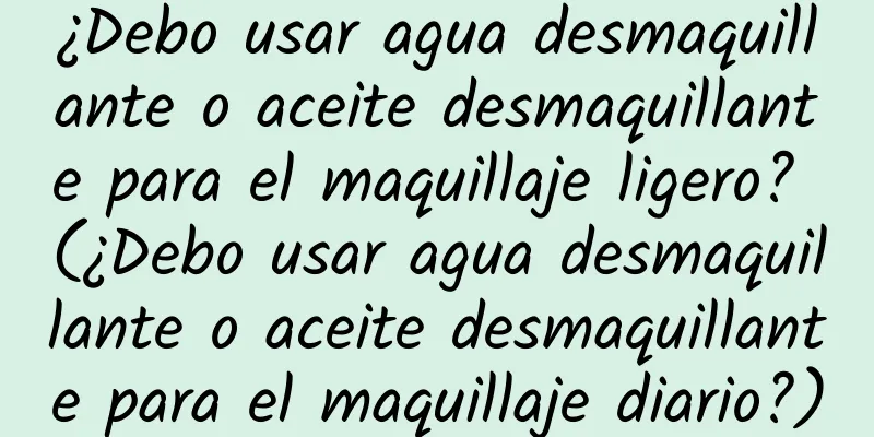 ¿Debo usar agua desmaquillante o aceite desmaquillante para el maquillaje ligero? (¿Debo usar agua desmaquillante o aceite desmaquillante para el maquillaje diario?)