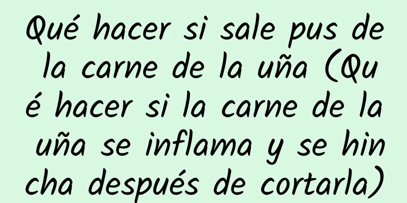 Qué hacer si sale pus de la carne de la uña (Qué hacer si la carne de la uña se inflama y se hincha después de cortarla)