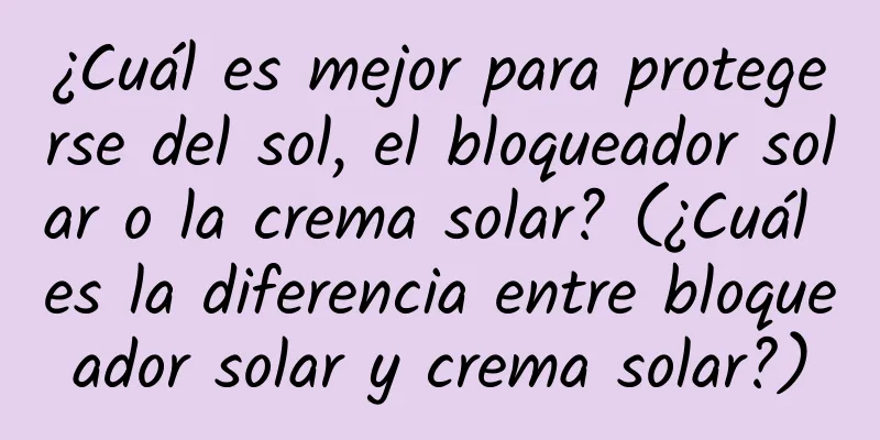 ¿Cuál es mejor para protegerse del sol, el bloqueador solar o la crema solar? (¿Cuál es la diferencia entre bloqueador solar y crema solar?)