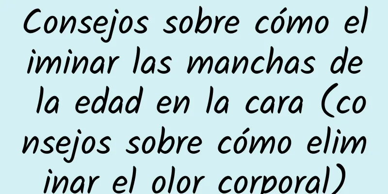 Consejos sobre cómo eliminar las manchas de la edad en la cara (consejos sobre cómo eliminar el olor corporal)