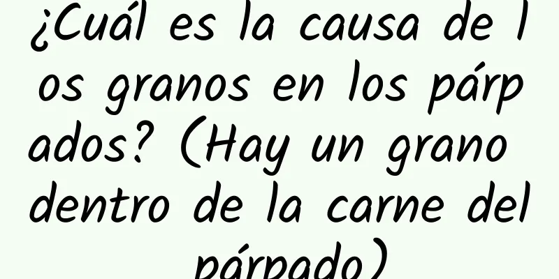 ¿Cuál es la causa de los granos en los párpados? (Hay un grano dentro de la carne del párpado)