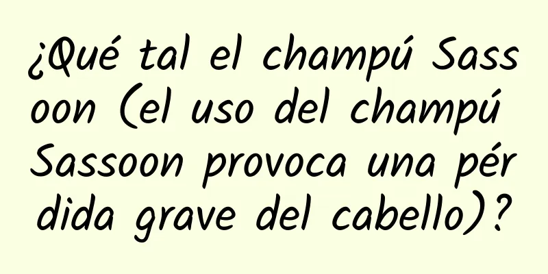 ¿Qué tal el champú Sassoon (el uso del champú Sassoon provoca una pérdida grave del cabello)?