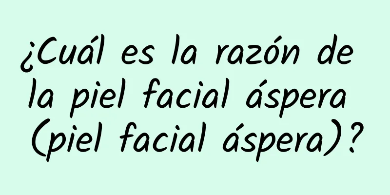 ¿Cuál es la razón de la piel facial áspera (piel facial áspera)?