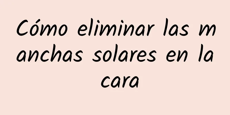 Cómo eliminar las manchas solares en la cara