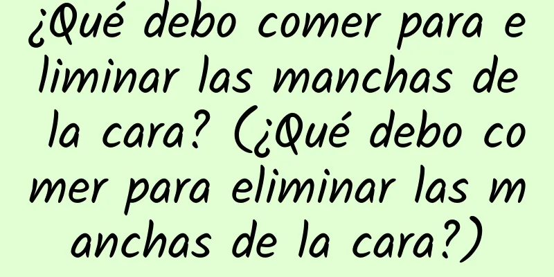 ¿Qué debo comer para eliminar las manchas de la cara? (¿Qué debo comer para eliminar las manchas de la cara?)