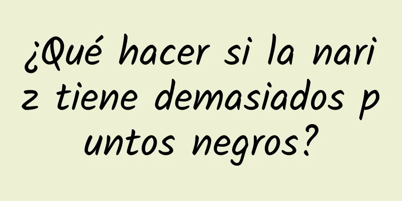 ¿Qué hacer si la nariz tiene demasiados puntos negros?