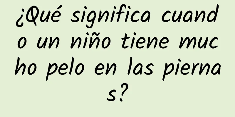 ¿Qué significa cuando un niño tiene mucho pelo en las piernas?