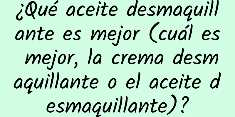 ¿Qué aceite desmaquillante es mejor (cuál es mejor, la crema desmaquillante o el aceite desmaquillante)?