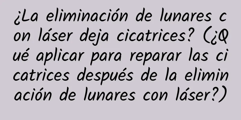 ¿La eliminación de lunares con láser deja cicatrices? (¿Qué aplicar para reparar las cicatrices después de la eliminación de lunares con láser?)