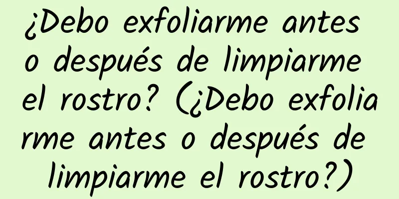 ¿Debo exfoliarme antes o después de limpiarme el rostro? (¿Debo exfoliarme antes o después de limpiarme el rostro?)