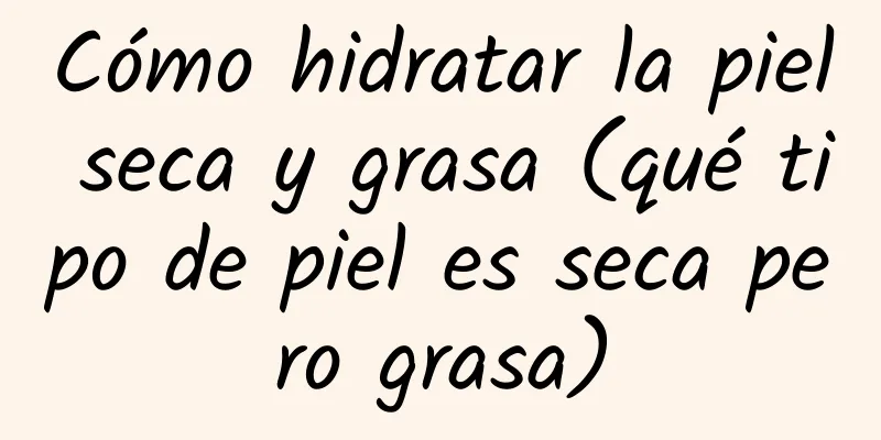 Cómo hidratar la piel seca y grasa (qué tipo de piel es seca pero grasa)