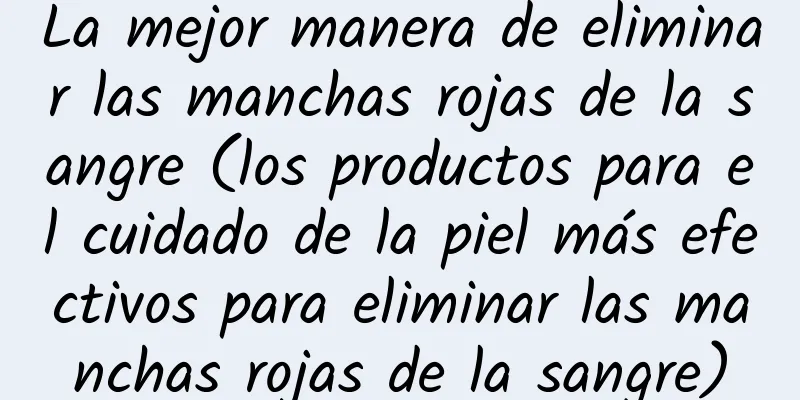 La mejor manera de eliminar las manchas rojas de la sangre (los productos para el cuidado de la piel más efectivos para eliminar las manchas rojas de la sangre)