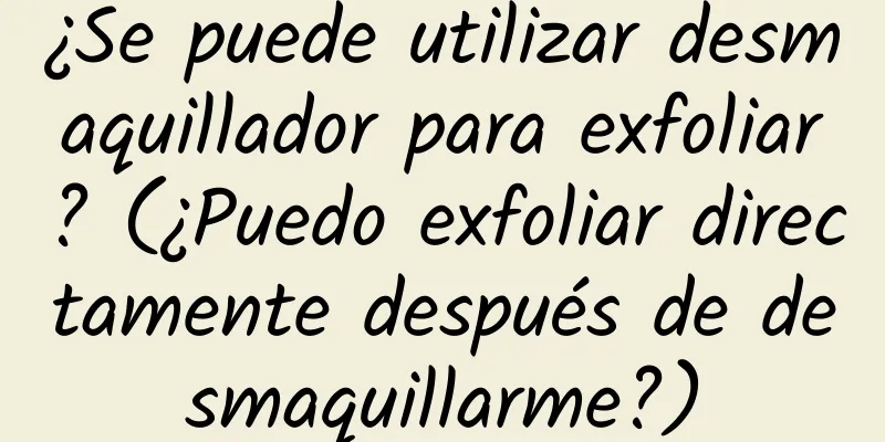 ¿Se puede utilizar desmaquillador para exfoliar? (¿Puedo exfoliar directamente después de desmaquillarme?)