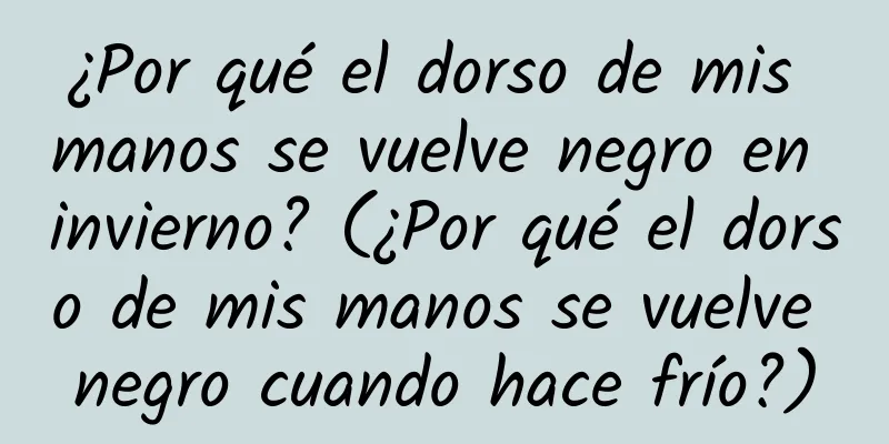 ¿Por qué el dorso de mis manos se vuelve negro en invierno? (¿Por qué el dorso de mis manos se vuelve negro cuando hace frío?)