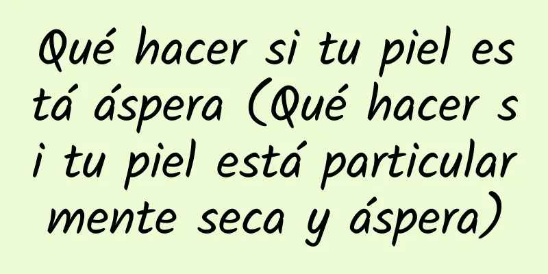 Qué hacer si tu piel está áspera (Qué hacer si tu piel está particularmente seca y áspera)