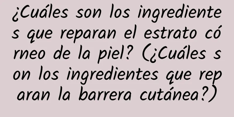 ¿Cuáles son los ingredientes que reparan el estrato córneo de la piel? (¿Cuáles son los ingredientes que reparan la barrera cutánea?)