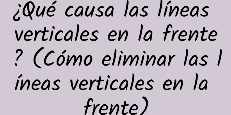 ¿Qué causa las líneas verticales en la frente? (Cómo eliminar las líneas verticales en la frente)