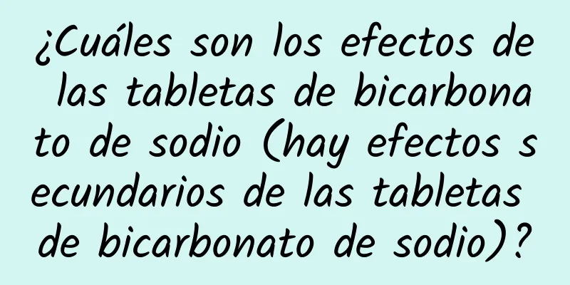 ¿Cuáles son los efectos de las tabletas de bicarbonato de sodio (hay efectos secundarios de las tabletas de bicarbonato de sodio)?