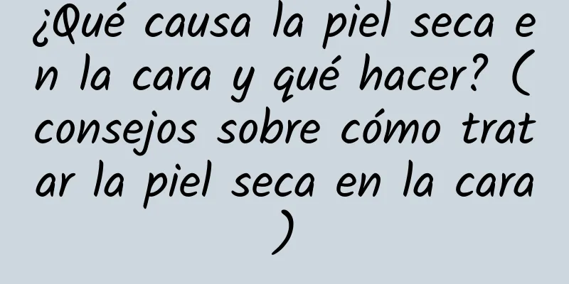 ¿Qué causa la piel seca en la cara y qué hacer? (consejos sobre cómo tratar la piel seca en la cara)