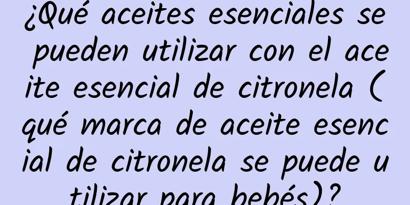 ¿Qué aceites esenciales se pueden utilizar con el aceite esencial de citronela (qué marca de aceite esencial de citronela se puede utilizar para bebés)?