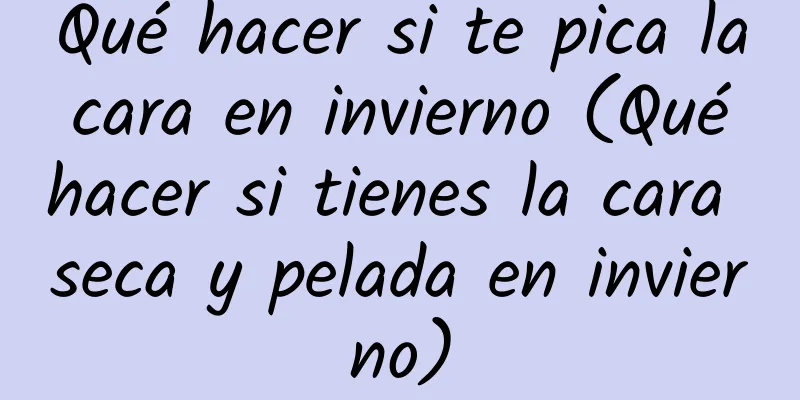 Qué hacer si te pica la cara en invierno (Qué hacer si tienes la cara seca y pelada en invierno)