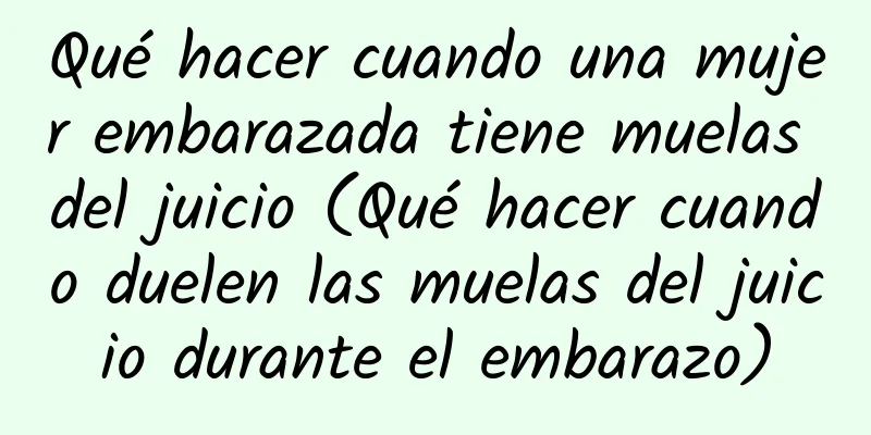 Qué hacer cuando una mujer embarazada tiene muelas del juicio (Qué hacer cuando duelen las muelas del juicio durante el embarazo)