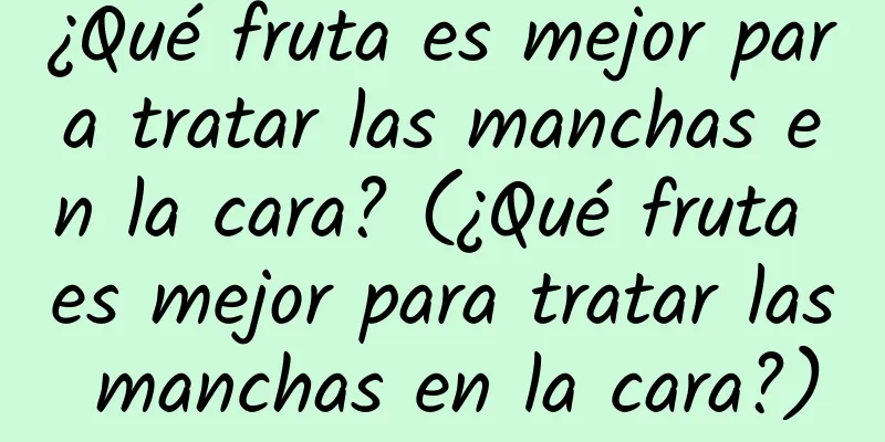 ¿Qué fruta es mejor para tratar las manchas en la cara? (¿Qué fruta es mejor para tratar las manchas en la cara?)