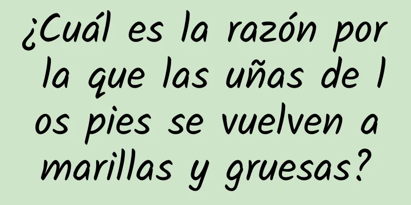 ¿Cuál es la razón por la que las uñas de los pies se vuelven amarillas y gruesas?