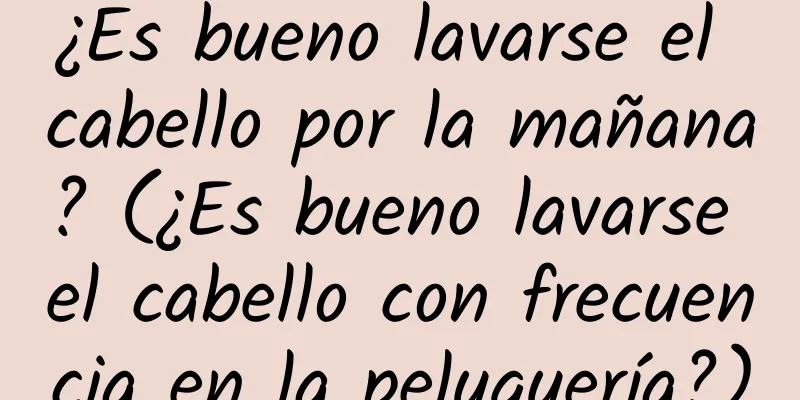 ¿Es bueno lavarse el cabello por la mañana? (¿Es bueno lavarse el cabello con frecuencia en la peluquería?)